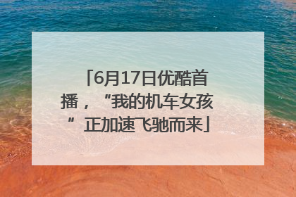 6月17日优酷首播，“我的机车女孩”正加速飞驰而来