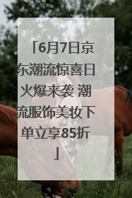 6月7日京东潮流惊喜日火爆来袭 潮流服饰美妆下单立享85折