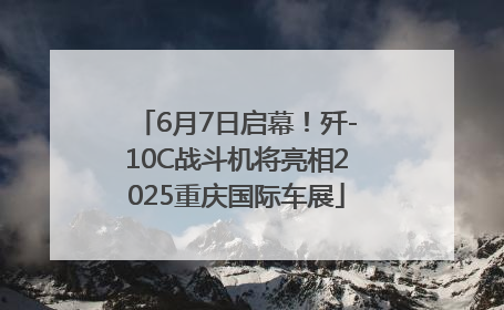 6月7日启幕！歼-10C战斗机将亮相2025重庆国际车展