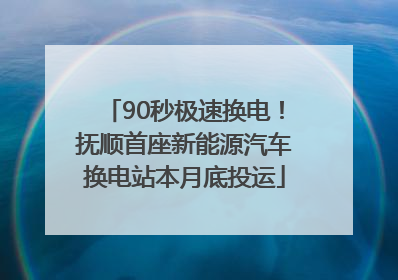 90秒极速换电！抚顺首座新能源汽车换电站本月底投运
