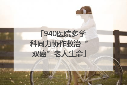 940医院多学科同力协作救治“双癌”老人生命