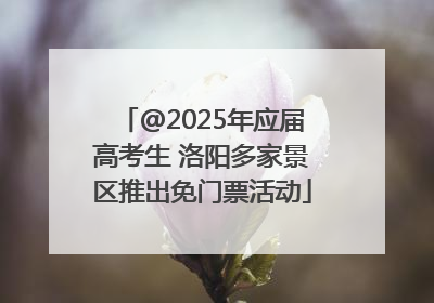 @2025年应届高考生 洛阳多家景区推出免门票活动
