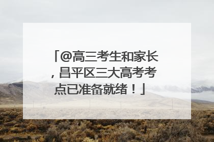 @高三考生和家长，昌平区三大高考考点已准备就绪！