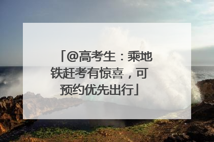@高考生：乘地铁赶考有惊喜，可预约优先出行