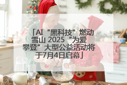 AI“黑科技”燃动雪山 2025“为爱攀登”大型公益活动将于7月4日启幕